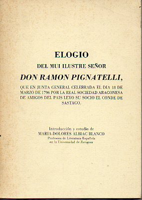 ELOGIO DEL MUY ILUSTRE SEOR DON RAMN PIGNATELLI, que en junta general celebrada el da 18 de marzo de 1796 por la Real Sociedad Aragonesa de Amigos