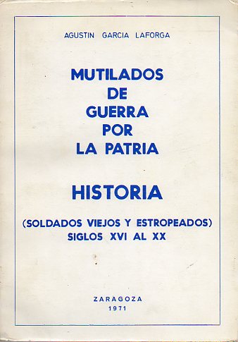 MUTILADOS DE GUERRA POR LA PATRIA. HISTORIA (SOLDADOS VIEJOS Y ESTROPEADOS, SIGLOS XVI AL XX).