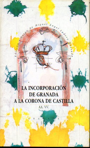 LA INCORPORACIN DE GRANDA A LA CORONA DE CASTILLA.  Actas del Symposium conmemorativo del V Centenario.  Granada, 2-5 de diciembre de 1991. 1 edici