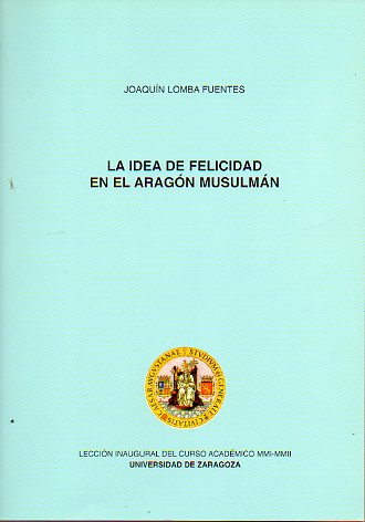 LA IDEA DE FELICIDAD EN EL ARAGN MUSULMN. Leccin inaugural del Curso Acadmico 2001-2002 en la Universidad de Zaragoza.
