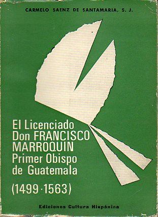 EL LICENCIADO DON FRANCISCO MARROQUN, PRIMER OBISPO DE GUATEMALA 1499-1563. Su vida. Sus  escritos.