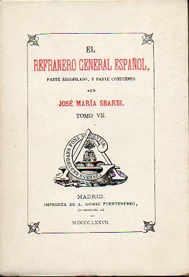 EL REFRANERO GENERAL ESPAOL, PARTE RECOPILADO Y PARTE COMPUESTO POR...  Facsmil de la edicin de Gmez Fuentenebro, Madrid, 1877. Tomo VII. Refranes